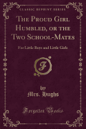 The Proud Girl Humbled, or the Two School-Mates: For Little Boys and Little Girls (Classic Reprint)