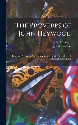 The Proverbs of John Heywood: Being the "Proverbes" of That Author Printed 1546. Ed., With Notes and Introduction - Heywood, John, and Sharman, Julian