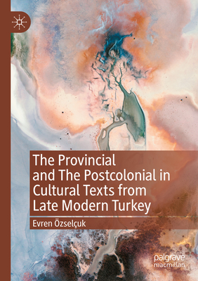 The Provincial and The Postcolonial in Cultural Texts from Late Modern Turkey - zseluk, Evren