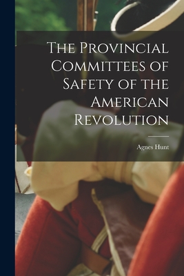 The Provincial Committees of Safety of the American Revolution - Hunt, Agnes