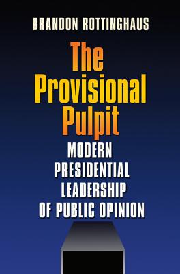 The Provisional Pulpit: Modern Presidential Leadership of Public Opinion - Rottinghaus, Brandon