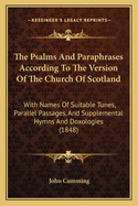 The Psalms and Paraphrases According to the Version of the Church of Scotland: With Names of Suitable Tunes, Parallel Passages, and Supplemental Hymns and Doxologies (1848)
