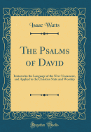 The Psalms of David: Imitated in the Language of the New-Testament, and Applied to the Christian State and Worship (Classic Reprint)