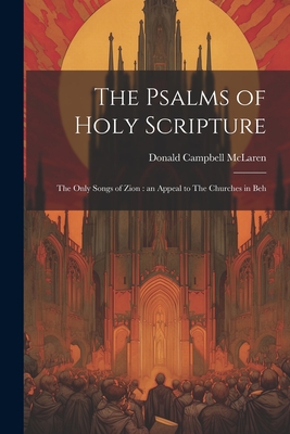 The Psalms of Holy Scripture [microform]: The Only Songs of Zion: an Appeal to The Churches in Beh - McLaren, Donald Campbell