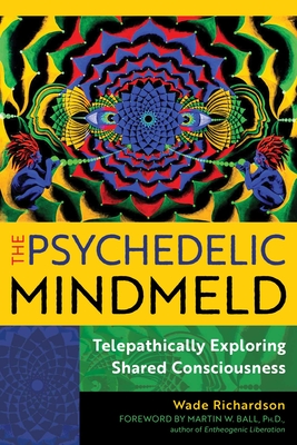 The Psychedelic Mindmeld: Telepathically Exploring Shared Consciousness - Richardson, Wade, and Ball, Martin W (Foreword by)