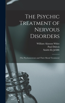 The Psychic Treatment of Nervous Disorders: (The Psychoneuroses and Their Moral Treatment) - Jelliffe, Smith Ely, and DuBois, and White, William Alanson