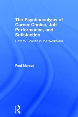 The Psychoanalysis of Career Choice, Job Performance, and Satisfaction: How to Flourish in the Workplace - Marcus, Paul