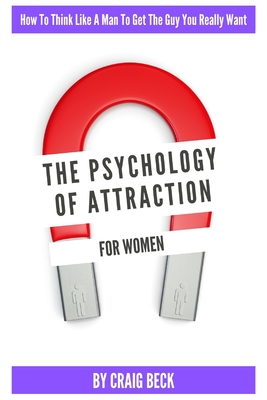 The Psychology Of Attraction For Women: How To Think Like A Man To Get The Guy You Really Want - Beck, Craig