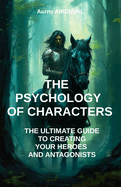 The Psychology of Characters: The Ultimate Guide to Creating Your Heroes and Antagonists: Writing a book, Writing Guide, Character Creation, Writing a novel, Writing Techniques