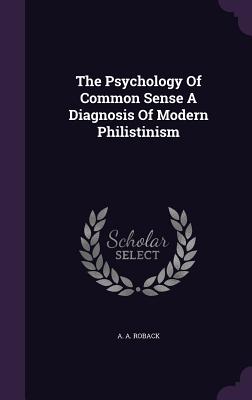 The Psychology Of Common Sense A Diagnosis Of Modern Philistinism - Roback, A a