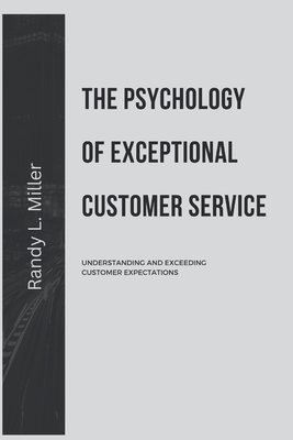 The Psychology of Exceptional Customer Service: Understanding and Exceeding Customer Expectations - Miller, Randy L