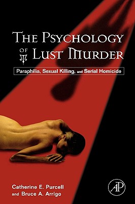 The Psychology of Lust Murder: Paraphilia, Sexual Killing, and Serial Homicide - Purcell, Catherine, and Arrigo, Bruce A