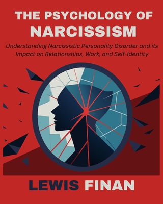 The Psychology of Narcissism: Understanding Narcissistic Personality Disorder and its Impact on Relationships, Work, and Self-Identity - Finan, Lewis