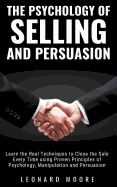 The Psychology of Selling and Persuasion: Learn the Real Techniques to Close the Sale Every Time using Proven Principles of Psychology, Manipulation, and Persuasion