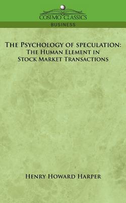 The Psychology of Speculation: The Human Element in Stock Market Transactions - Harper, Henry Howard
