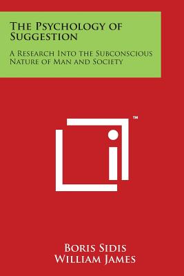 The Psychology of Suggestion: A Research Into the Subconscious Nature of Man and Society - Sidis, Boris, and James, William, Dr. (Introduction by)