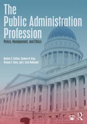 The Public Administration Profession: Policy, Management, and Ethics - Chilton, Bradley S, and King, Stephen M, PhD, and Foyou, Viviane E