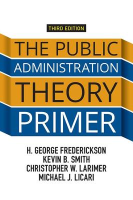 The Public Administration Theory Primer - Frederickson, H George, Professor, and Smith, Kevin B, and Larimer, Christopher