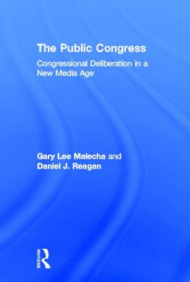 The Public Congress: Congressional Deliberation in a New Media Age - Malecha, Gary Lee, and Reagan, Daniel J