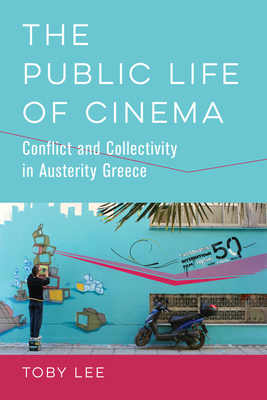The Public Life of Cinema: Conflict and Collectivity in Austerity Greece - Lee, Toby