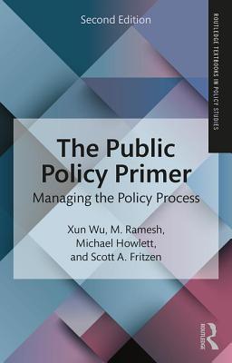 The Public Policy Primer: Managing the Policy Process - Wu, Xun, and Ramesh, M., and Howlett, Michael