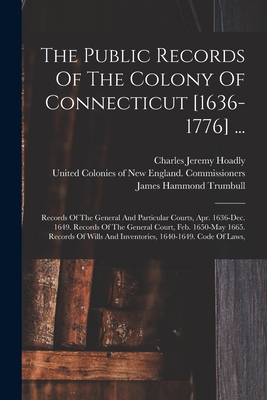 The Public Records Of The Colony Of Connecticut [1636-1776] ...: Records Of The General And Particular Courts, Apr. 1636-dec. 1649. Records Of The General Court, Feb. 1650-may 1665. Records Of Wills And Inventories, 1640-1649. Code Of Laws, - Connecticut (Creator), and James Hammond Trumbull (Creator), and Charles Jeremy Hoadly (Creator)