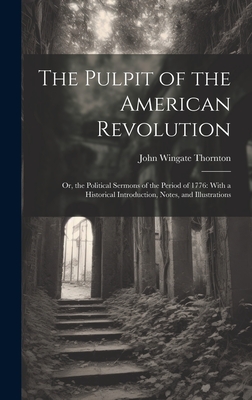 The Pulpit of the American Revolution: Or, the Political Sermons of the Period of 1776: With a Historical Introduction, Notes, and Illustrations - Thornton, John Wingate