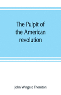 The pulpit of the American revolution: or, The political sermons of the period of 1776. With a historical introduction, notes, and illustrations
