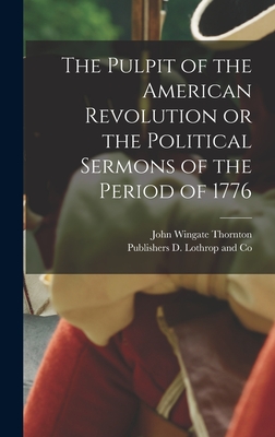 The Pulpit of the American Revolution or the Political Sermons of the Period of 1776 - Thornton, John Wingate, and D Lothrop and Co, Publishers (Creator)