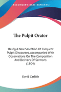 The Pulpit Orator: Being A New Selection Of Eloquent Pulpit Discourses, Accompanied With Observations On The Composition And Delivery Of Sermons (1804)