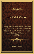 The Pulpit Orator: Being a New Selection of Eloquent Pulpit Discourses, Accompanied with Observations on the Composition and Delivery of Sermons (1804)