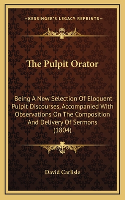 The Pulpit Orator: Being a New Selection of Eloquent Pulpit Discourses, Accompanied with Observations on the Composition and Delivery of Sermons (1804) - David Carlisle