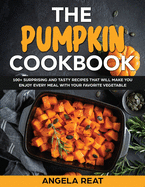 The Pumpkin Cookbook: 100+ Surprising and Tasty Recipes That Will Make You Enjoy Every Meal With Your Favorite Vegetable