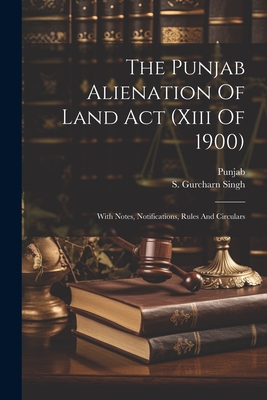 The Punjab Alienation Of Land Act (xiii Of 1900): With Notes, Notifications, Rules And Circulars - Punjab (Creator), and S Gurcharn Singh (Creator)