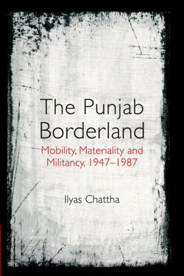 The Punjab Borderland: Mobility, Materiality and Militancy, 1947-1987 - Chattha, Ilyas