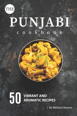 The Punjabi Cookbook: 50 Vibrant and Aromatic Recipes - Rayner, Rachael