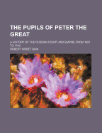 The Pupils of Peter the Great: A History of the Russian Court and Empire from 1697 to 1740