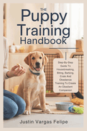 The Puppy Training Handbook: Step-By-Step Guide To Housebreaking, Biting, Barking, Crate And Obedience Training To Create An Obedient Companion
