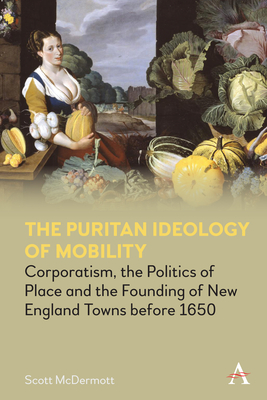 The Puritan Ideology of Mobility: Corporatism, the Politics of Place and the Founding of New England Towns Before 1650 - McDermott, Scott