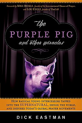 The Purple Pig and Other Miracles: How a Radical Band of Young Intercessors Tapped Into the Supernatural, Shook Up the World, and Inspired Today's Global Prayer Movements - Eastman, Dick