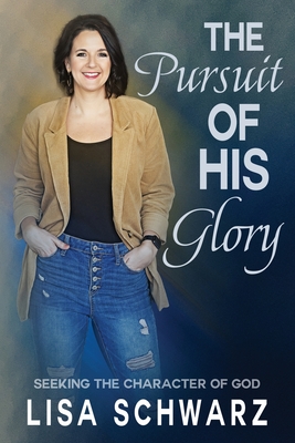 The Pursuit of His Glory: Seeking the Character of God - Schwarz, Lisa, and Silverii, Scott (Foreword by)