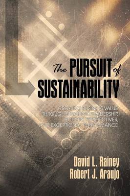 The Pursuit of Sustainability: Creating Business Value through Strategic Leadership, Holistic Perspectives, and Exceptional Performance - Rainey, David L., and Araujo, Robert J.