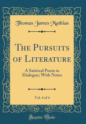 The Pursuits of Literature, Vol. 4 of 4: A Satirical Poem in Dialogue; With Notes (Classic Reprint) - Mathias, Thomas James