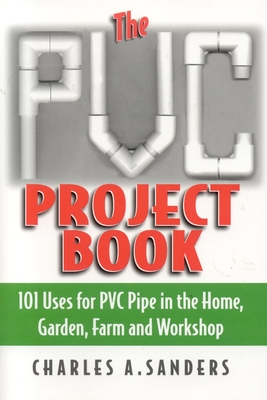 The PVC Project Book: 101 Uses for PVC Pipe in the Home, Garden, Farm and Workshop - Sanders, Charles A