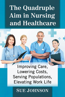 The Quadruple Aim in Nursing and Healthcare: Improving Care, Lowering Costs, Serving Populations, Elevating Work Life - Johnson, Sue