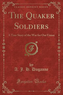 The Quaker Soldiers: A True Story of the War for Our Union (Classic Reprint) - Duganne, A J H