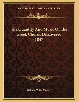 The Quantity and Music of the Greek Chorus Discovered (1847) - Moseley, William Willis