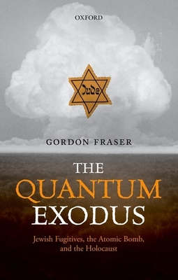 The Quantum Exodus: Jewish Fugitives, the Atomic Bomb, and the Holocaust - Fraser, Gordon