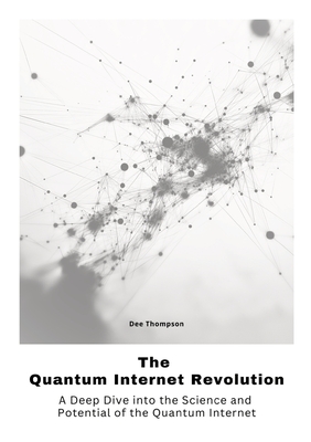 The Quantum Internet Revolu-tion: A Deep Dive into the Science and Potential of the Quantum Internet - Thompson, Dee