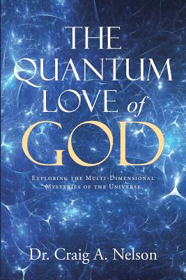 The Quantum Love of God: Exploring the Multi-Dimensional Mysteries of the Universe - Nelson, Craig A, Dr.